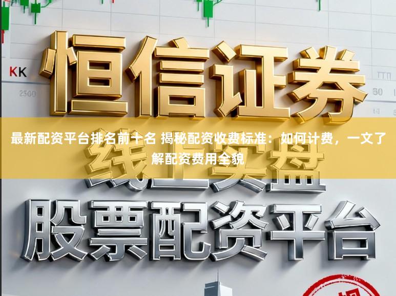 最新配资平台排名前十名 揭秘配资收费标准：如何计费，一文了解配资费用全貌