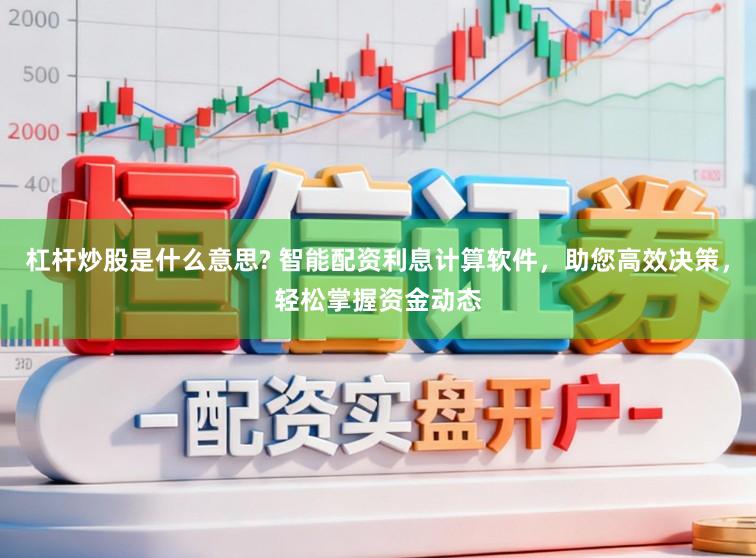 杠杆炒股是什么意思? 智能配资利息计算软件，助您高效决策，轻松掌握资金动态