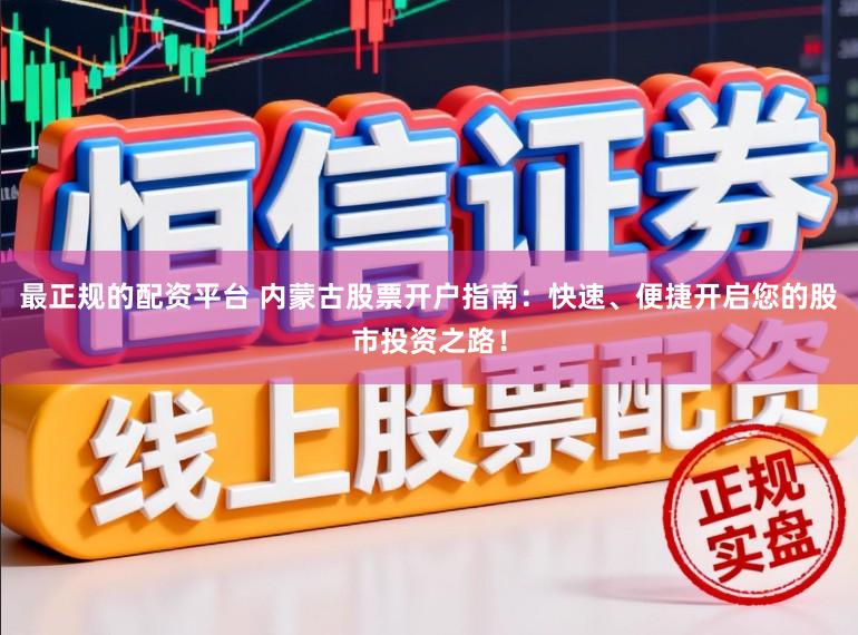 最正规的配资平台 内蒙古股票开户指南：快速、便捷开启您的股市投资之路！