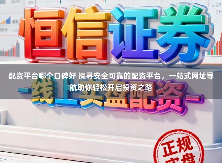 配资平台哪个口碑好 探寻安全可靠的配资平台，一站式网址导航助你轻松开启投资之路