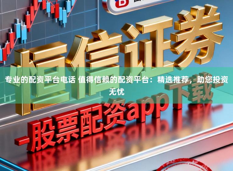 专业的配资平台电话 值得信赖的配资平台：精选推荐，助您投资无忧