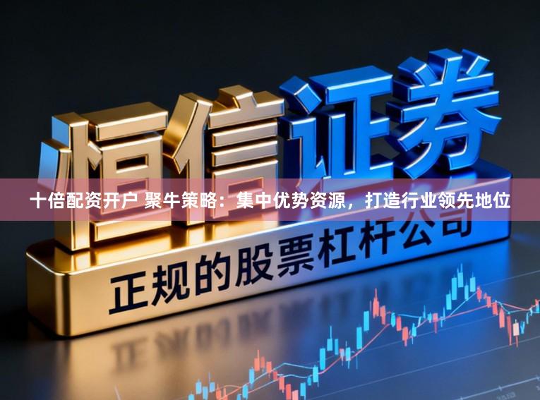 十倍配资开户 聚牛策略：集中优势资源，打造行业领先地位