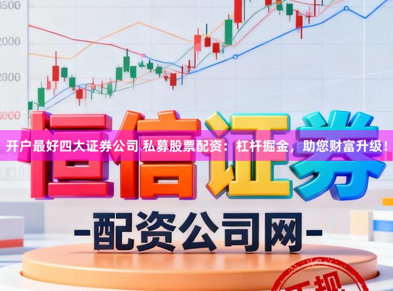 开户最好四大证券公司 私募股票配资:杠杆掘金,助您财富升级!