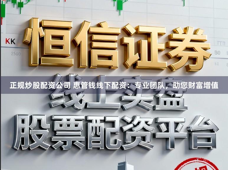 正规炒股配资公司 惠管钱线下配资：专业团队，助您财富增值