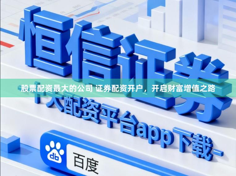 股票配资最大的公司 证券配资开户，开启财富增值之路