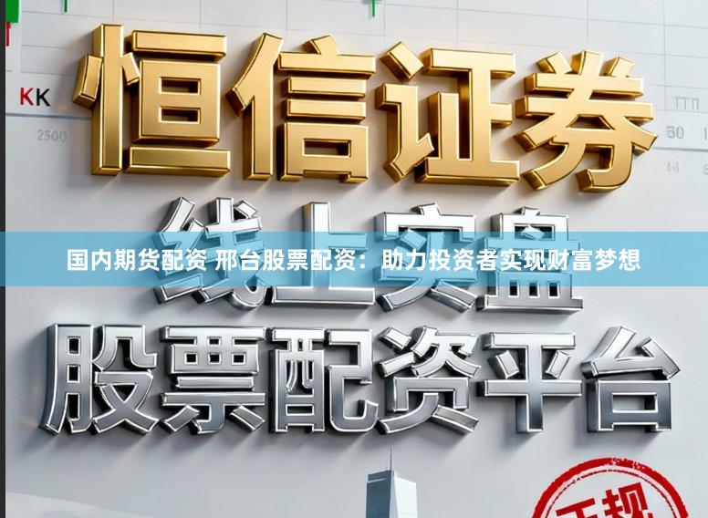 国内期货配资 邢台股票配资：助力投资者实现财富梦想