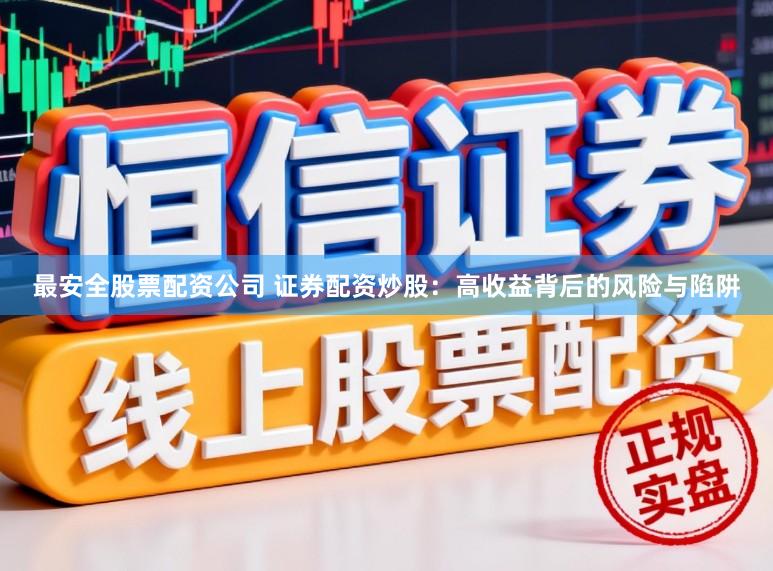 最安全股票配资公司 证券配资炒股：高收益背后的风险与陷阱